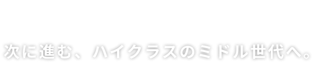 CHANGE LIFE!　次に進む、ハイクラスのミドル世代へ。