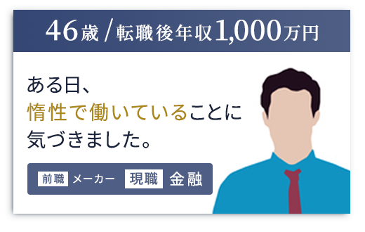 （46歳 / 転職後年収1,000万円）ある日、惰性で働いていることに気づきました。