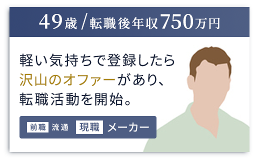 （49歳 / 転職後年収750万円）軽い気持ちで登録したら沢山のオファーがあり、転職活動を開始。