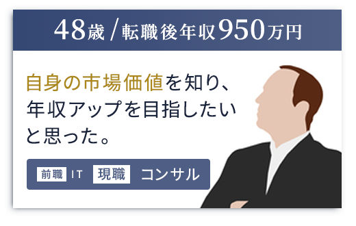 （48歳 / 転職後年収950万円）自身の市場価値を知り、年収アップを目指したいと思った。
