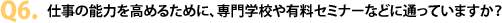 Q6. 仕事の能力を高めるために、専門学校や有料セミナーなどに通っていますか？